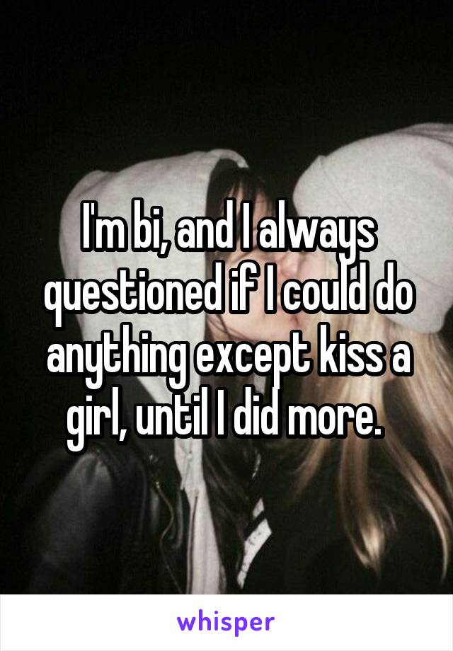 I'm bi, and I always questioned if I could do anything except kiss a girl, until I did more. 