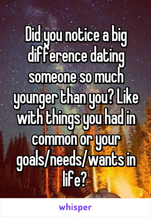 Did you notice a big difference dating someone so much younger than you? Like with things you had in common or your goals/needs/wants in life? 