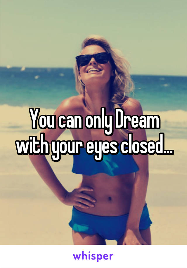 You can only Dream with your eyes closed...