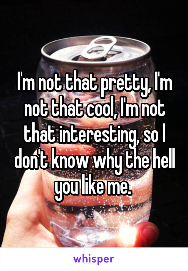 I'm not that pretty, I'm not that cool, I'm not that interesting, so I don't know why the hell you like me. 