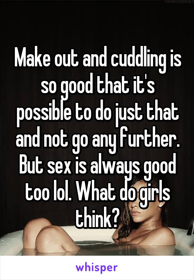 Make out and cuddling is so good that it's possible to do just that and not go any further. But sex is always good too lol. What do girls think?