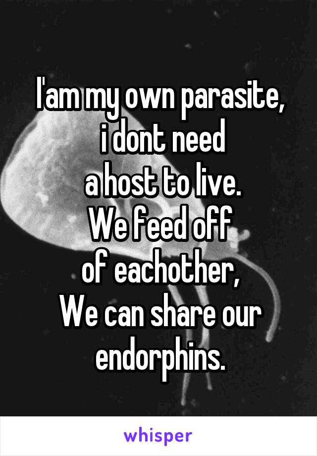 I'am my own parasite,
 i dont need
 a host to live.
We feed off
 of eachother, 
We can share our endorphins.