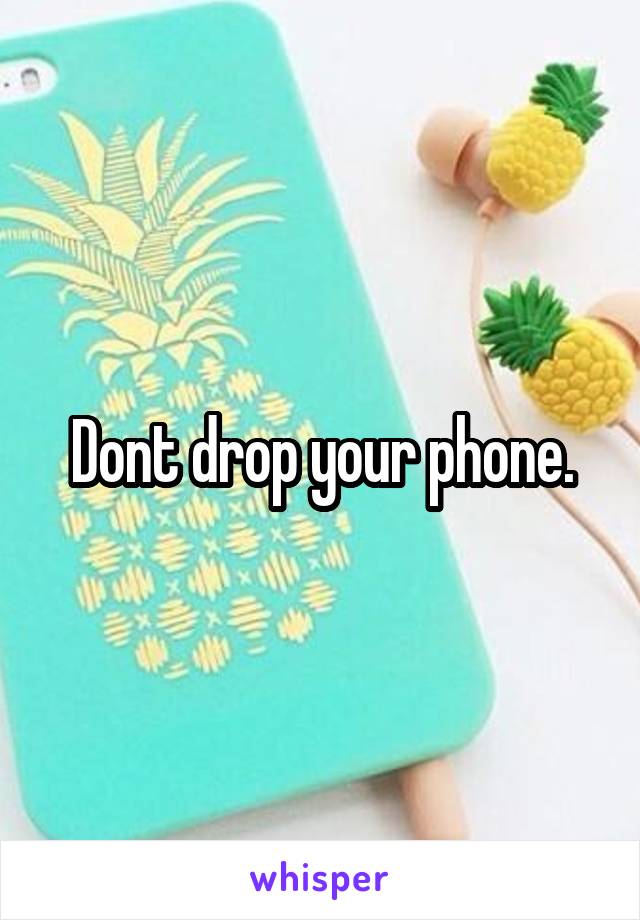 Dont drop your phone.