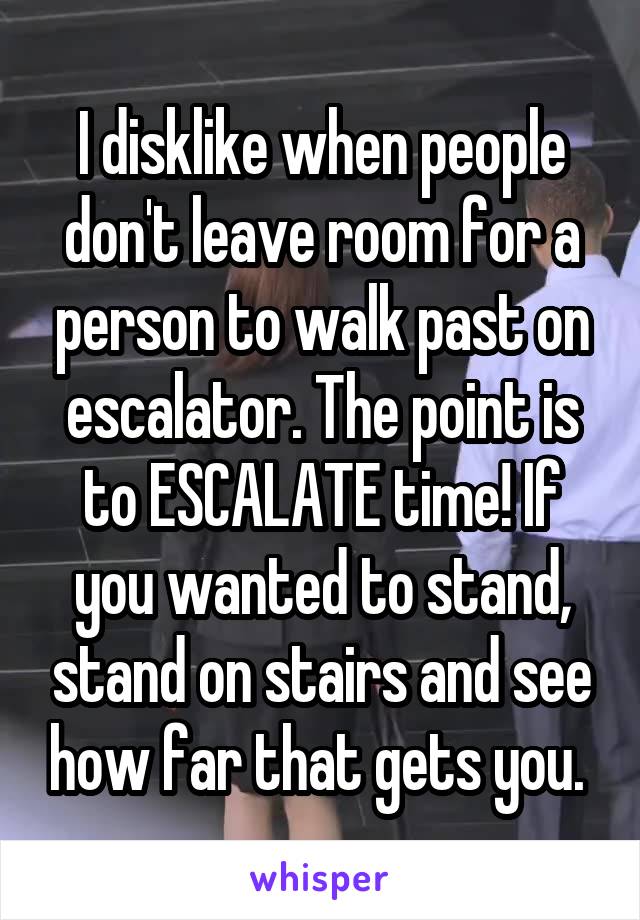 I disklike when people don't leave room for a person to walk past on escalator. The point is to ESCALATE time! If you wanted to stand, stand on stairs and see how far that gets you. 