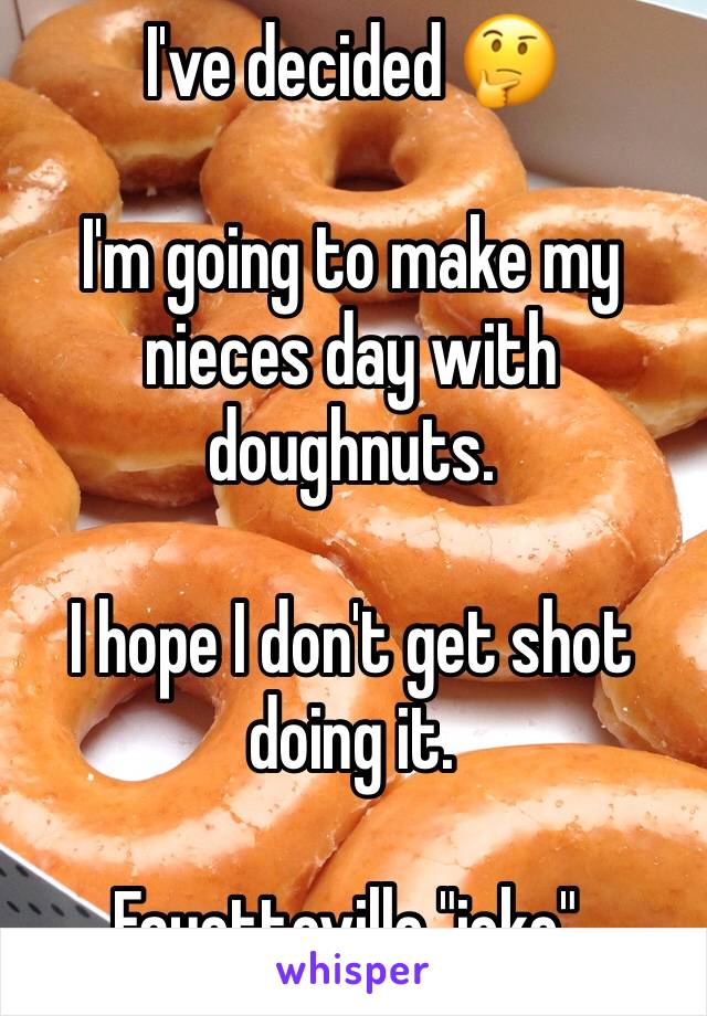 I've decided 🤔

I'm going to make my nieces day with doughnuts. 

I hope I don't get shot doing it. 

Fayetteville "joke". 