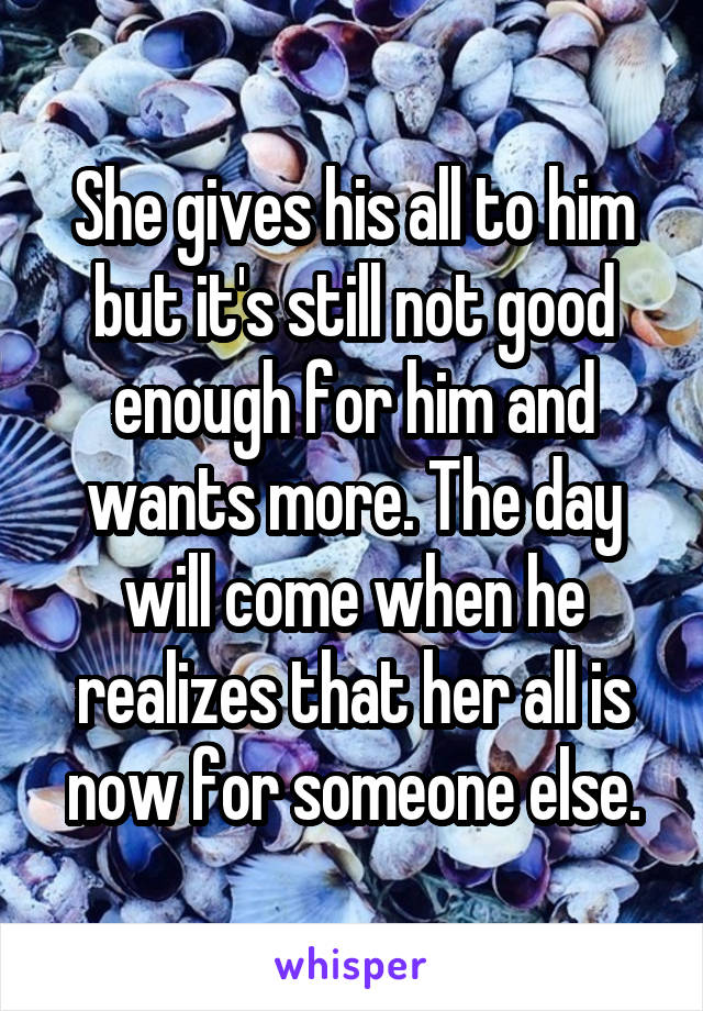 She gives his all to him but it's still not good enough for him and wants more. The day will come when he realizes that her all is now for someone else.