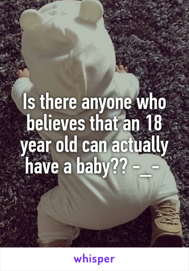 Is there anyone who believes that an 18 year old can actually have a baby?? -_- 