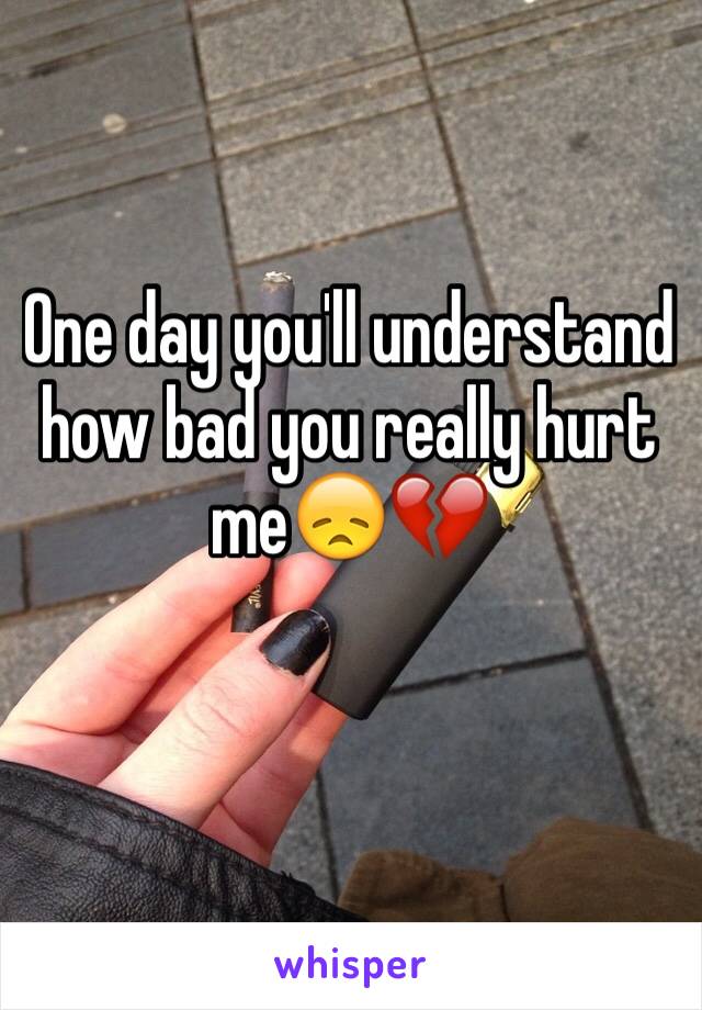 One day you'll understand how bad you really hurt me😞💔