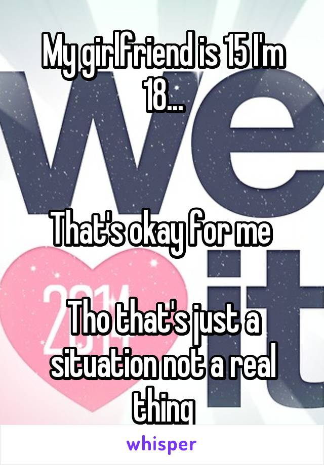 My girlfriend is 15 I'm 18...


That's okay for me 

Tho that's just a situation not a real thing