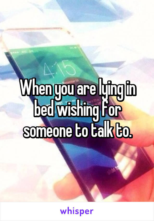 When you are lying in bed wishing for someone to talk to.