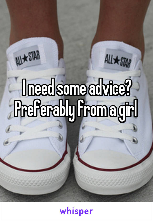 I need some advice? Preferably from a girl 
