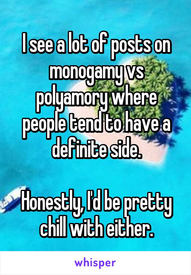 I see a lot of posts on monogamy vs polyamory where people tend to have a definite side.

Honestly, I'd be pretty chill with either.