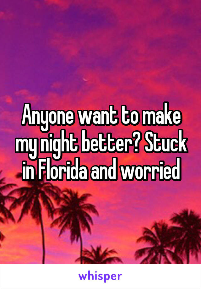 Anyone want to make my night better? Stuck in Florida and worried