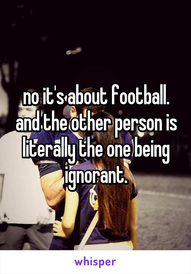 no it's about football. and the other person is literally the one being ignorant.