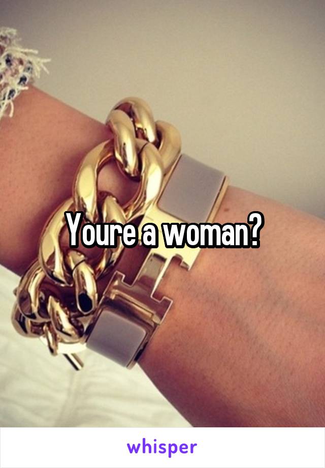 Youre a woman?