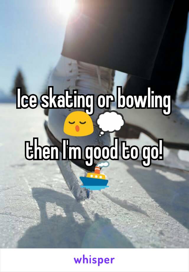 Ice skating or bowling 😌💭
then I'm good to go!🚢