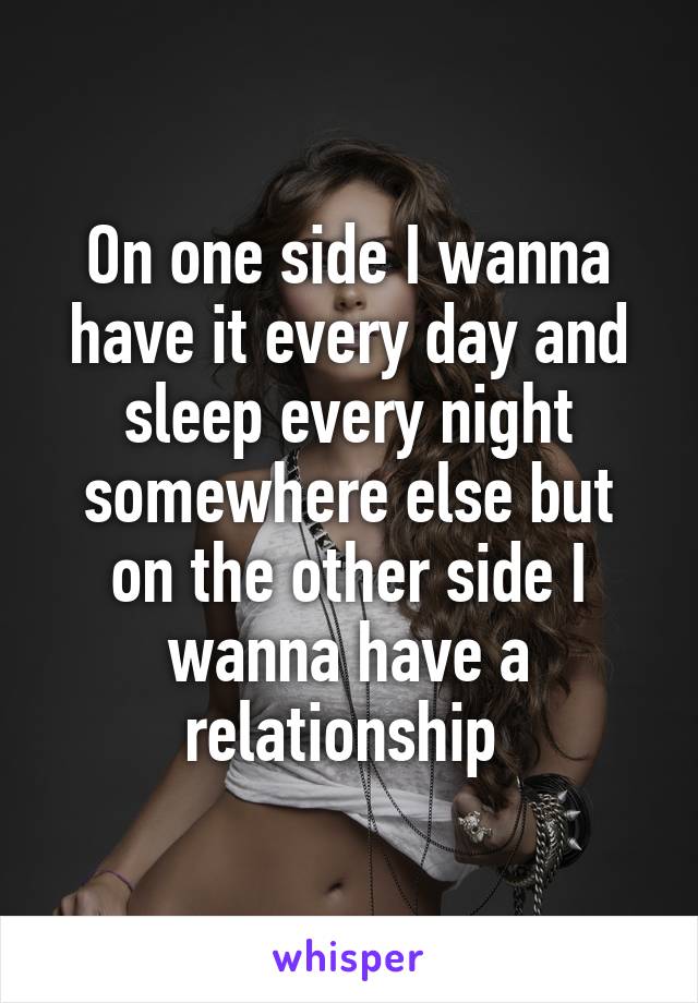 On one side I wanna have it every day and sleep every night somewhere else but on the other side I wanna have a relationship 