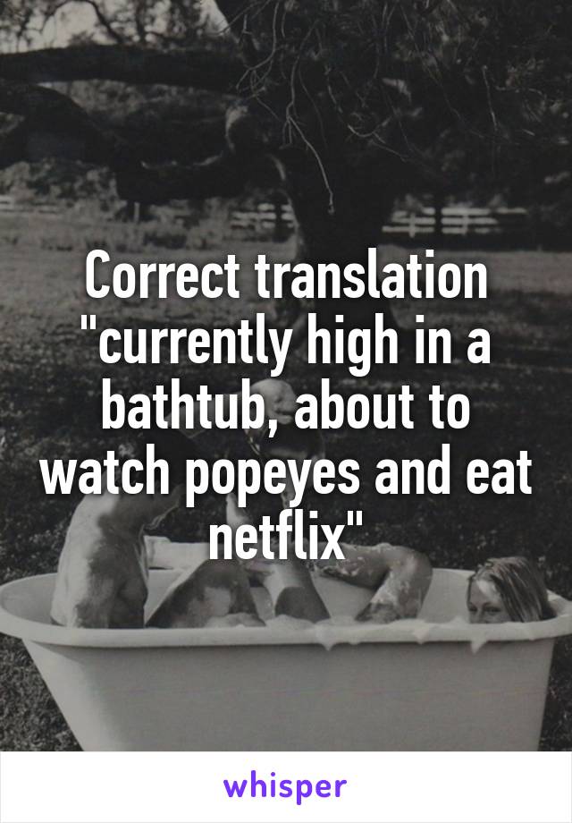 Correct translation "currently high in a bathtub, about to watch popeyes and eat netflix"