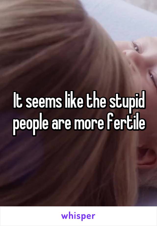 It seems like the stupid people are more fertile