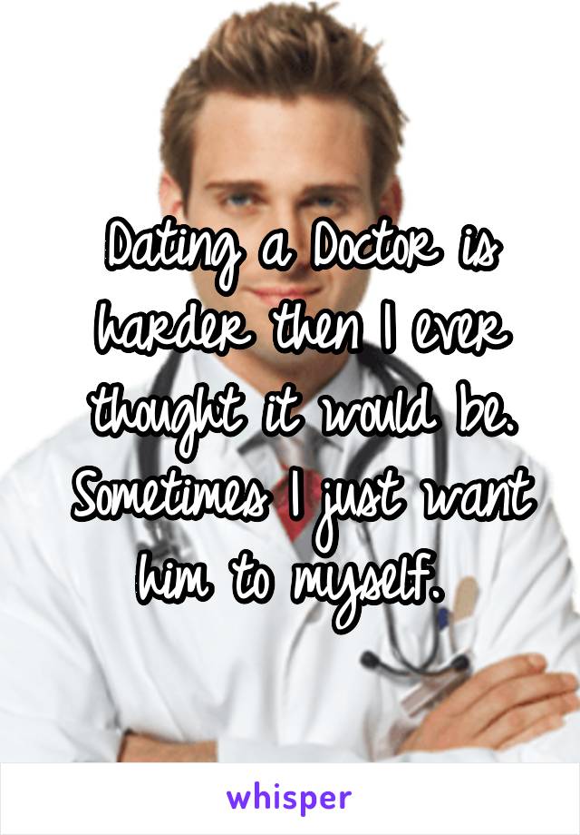 Dating a Doctor is harder then I ever thought it would be. Sometimes I just want him to myself. 