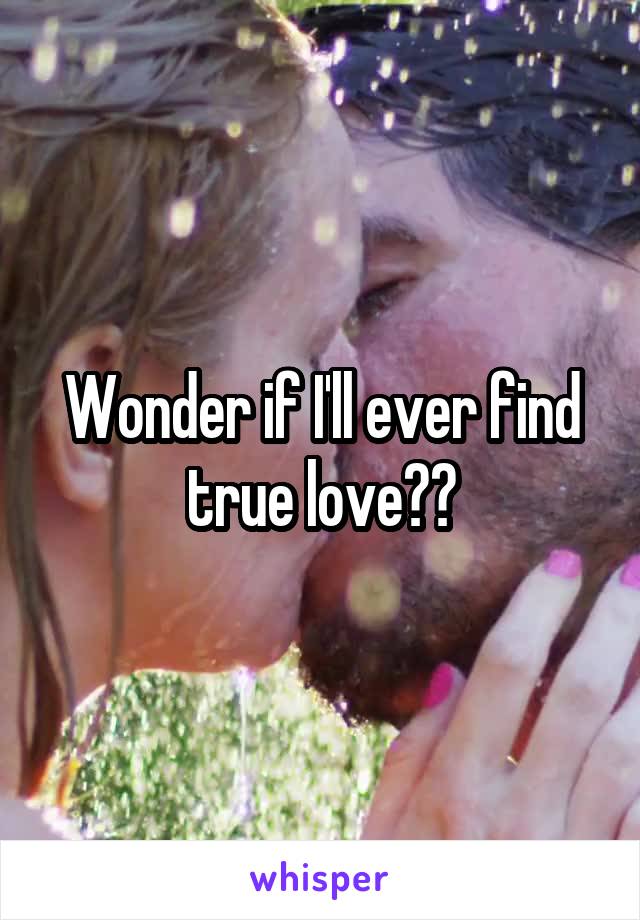 Wonder if I'll ever find true love??