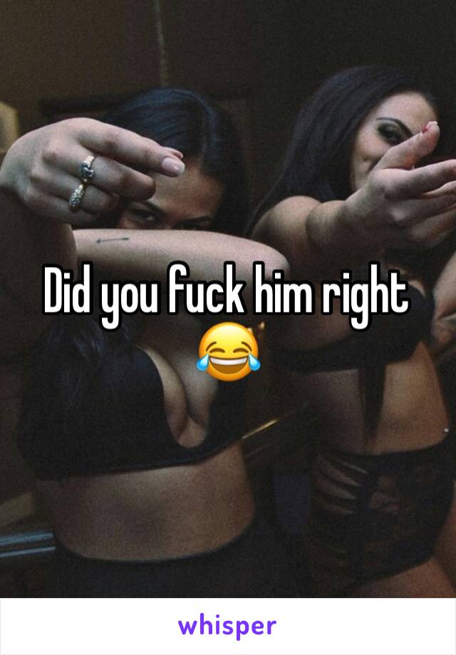 Did you fuck him right 😂