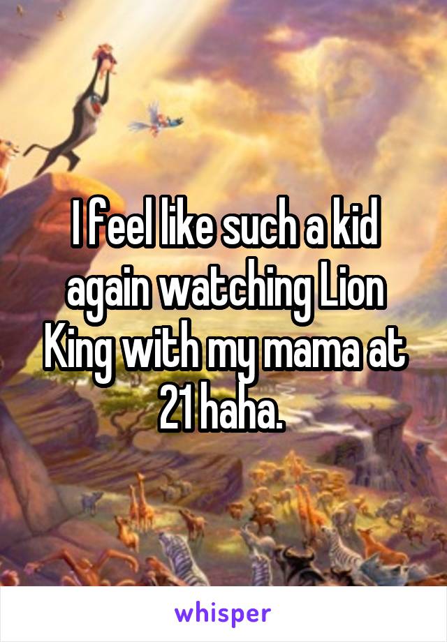 I feel like such a kid again watching Lion King with my mama at 21 haha. 