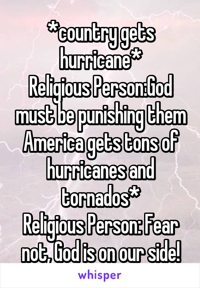 *country gets hurricane*
Religious Person:God must be punishing them
America gets tons of hurricanes and tornados*
Religious Person: Fear not, God is on our side!