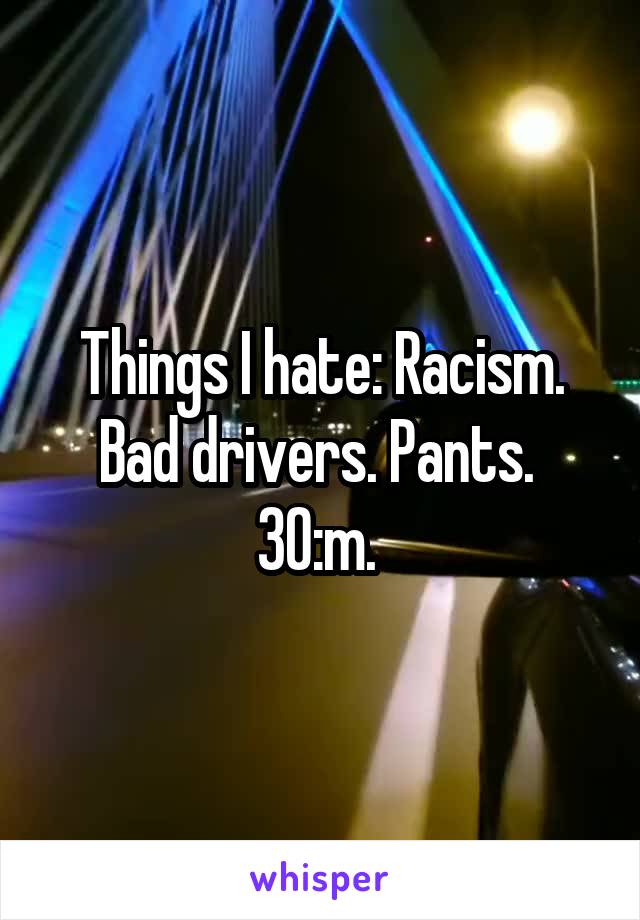 Things I hate: Racism. Bad drivers. Pants. 
30:m. 