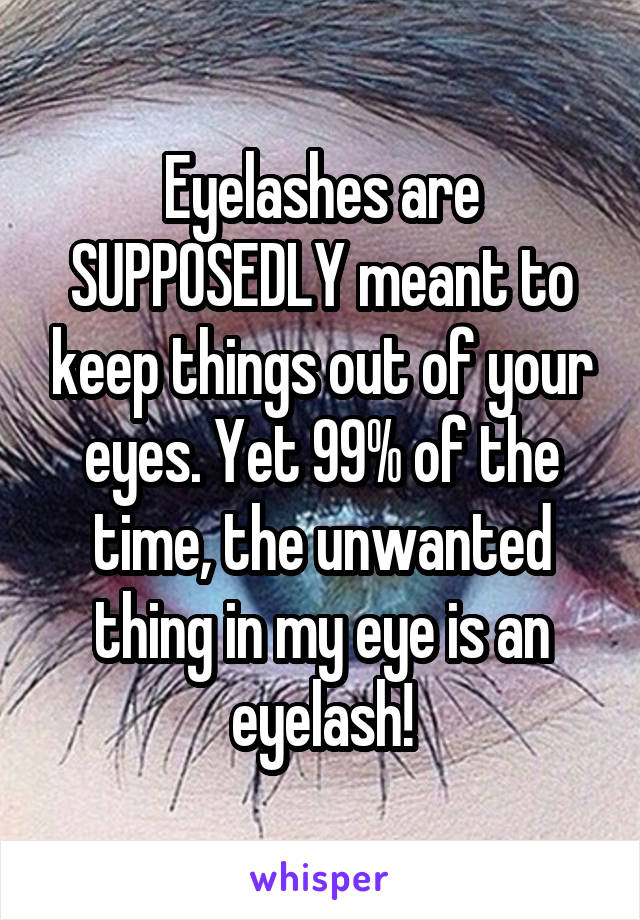 Eyelashes are SUPPOSEDLY meant to keep things out of your eyes. Yet 99% of the time, the unwanted thing in my eye is an eyelash!