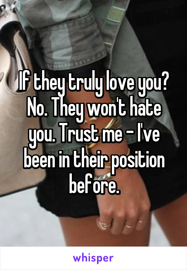 If they truly love you? No. They won't hate you. Trust me - I've been in their position before.