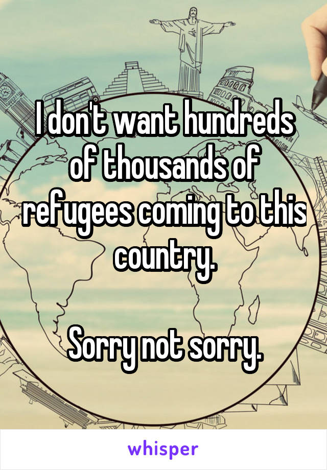 I don't want hundreds of thousands of refugees coming to this country.

Sorry not sorry.