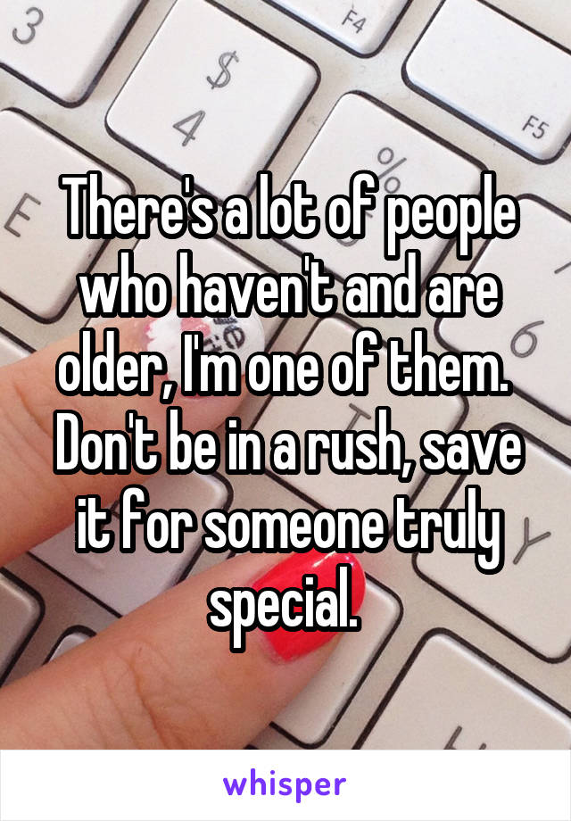 There's a lot of people who haven't and are older, I'm one of them. 
Don't be in a rush, save it for someone truly special. 