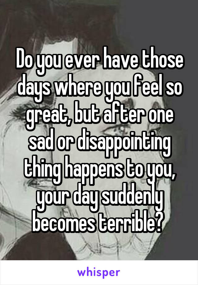 Do you ever have those days where you feel so great, but after one sad or disappointing thing happens to you, your day suddenly becomes terrible? 