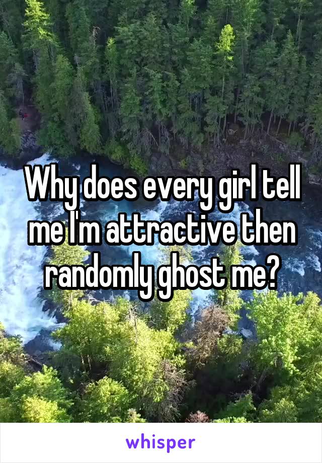 Why does every girl tell me I'm attractive then randomly ghost me?