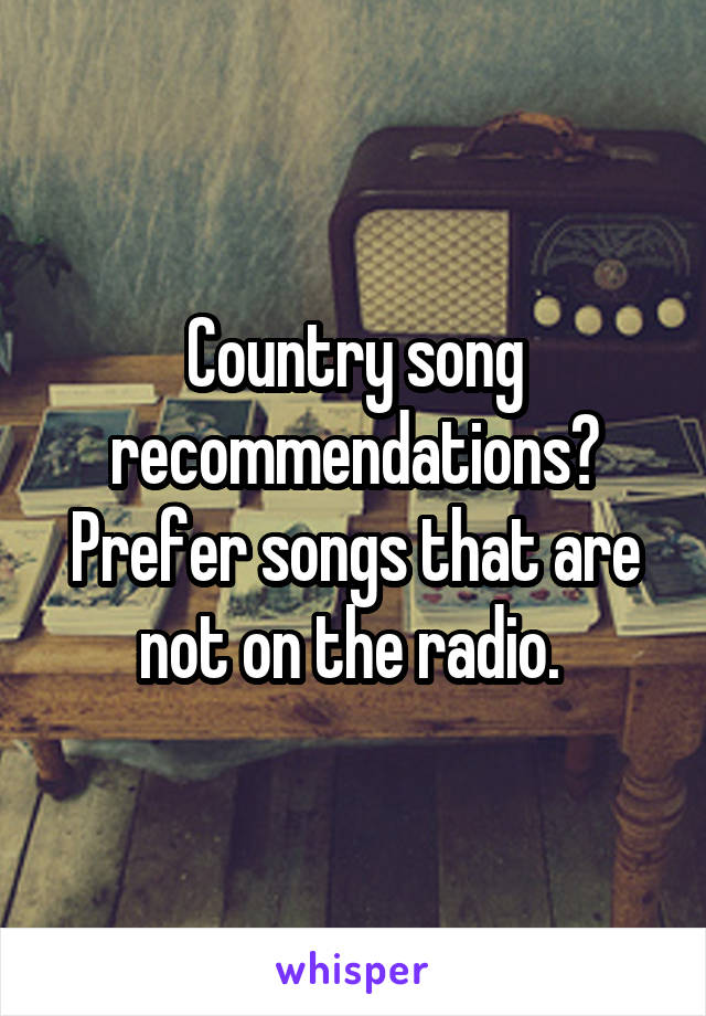 Country song recommendations? Prefer songs that are not on the radio. 