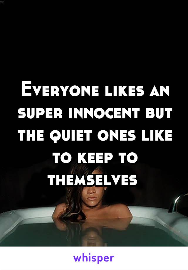 Everyone likes an super innocent but the quiet ones like to keep to themselves 