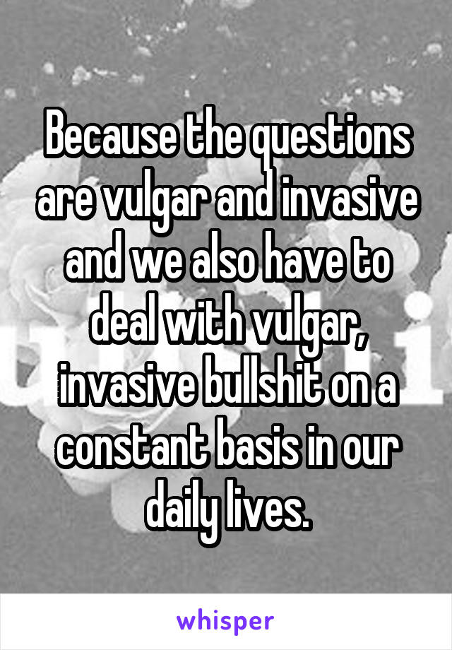 Because the questions are vulgar and invasive and we also have to deal with vulgar, invasive bullshit on a constant basis in our daily lives.