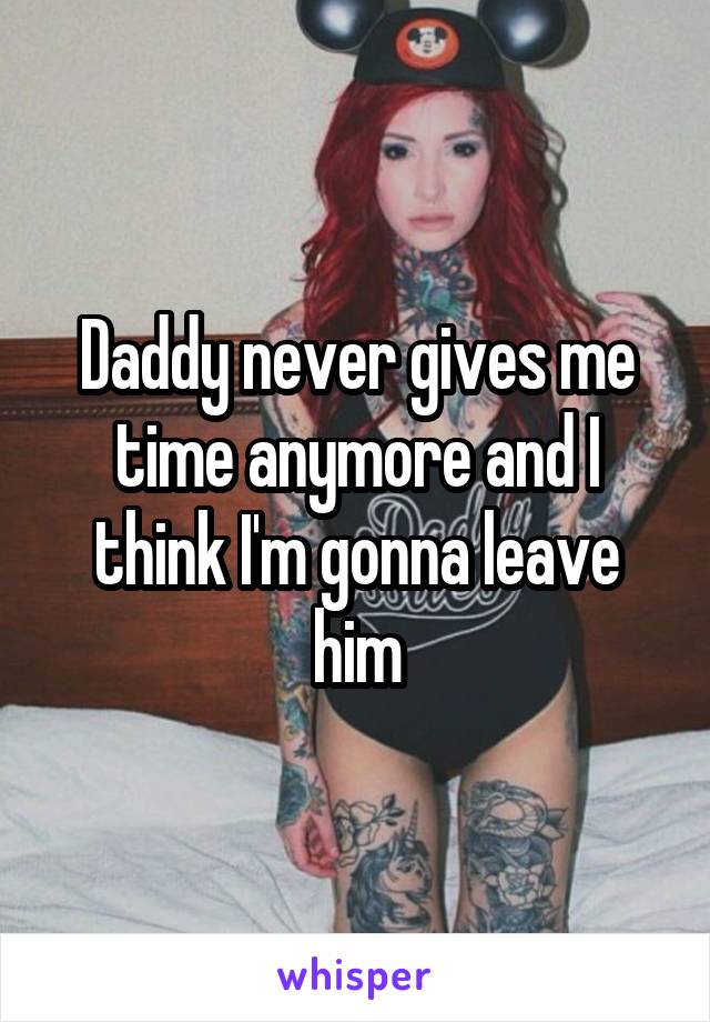 Daddy never gives me time anymore and I think I'm gonna leave him