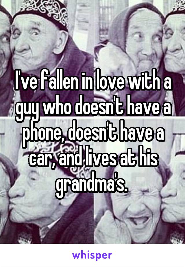 I've fallen in love with a guy who doesn't have a phone, doesn't have a car, and lives at his grandma's. 