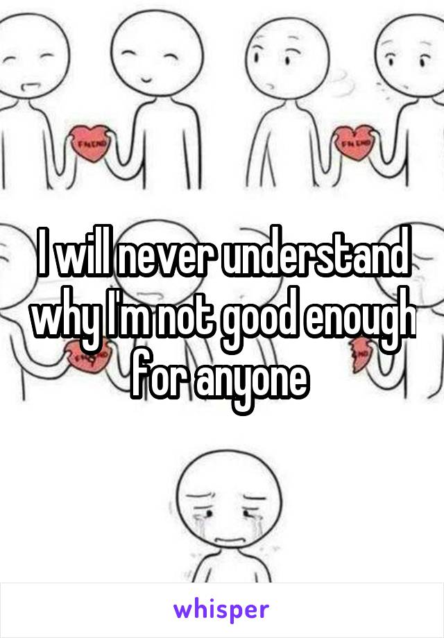 I will never understand why I'm not good enough for anyone 