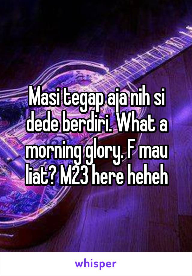 Masi tegap aja nih si dede berdiri. What a morning glory. F mau liat? M23 here heheh