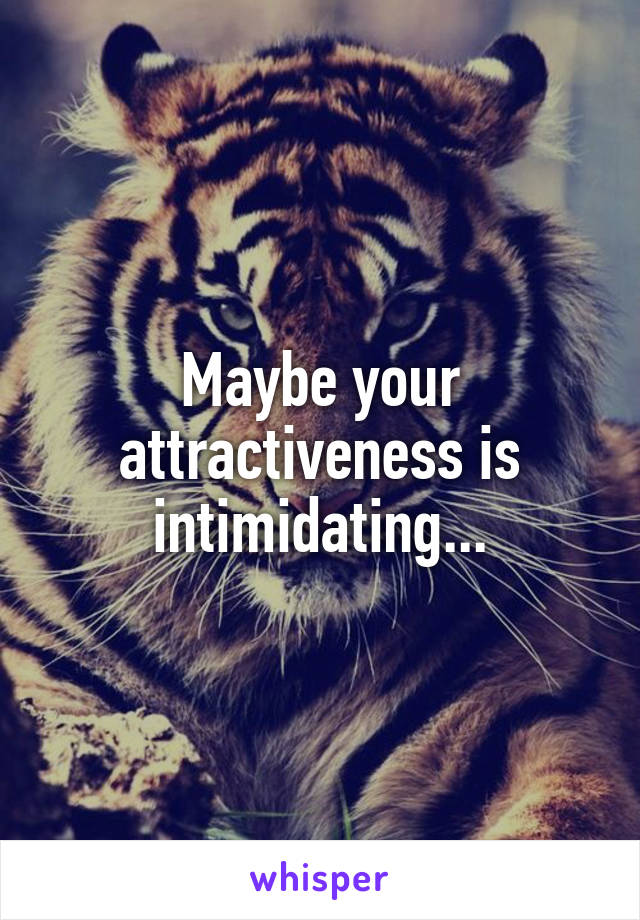 Maybe your attractiveness is intimidating...