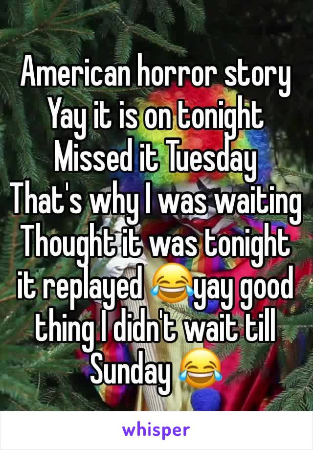 American horror story 
Yay it is on tonight 
Missed it Tuesday 
That's why I was waiting 
Thought it was tonight it replayed 😂yay good thing I didn't wait till Sunday 😂