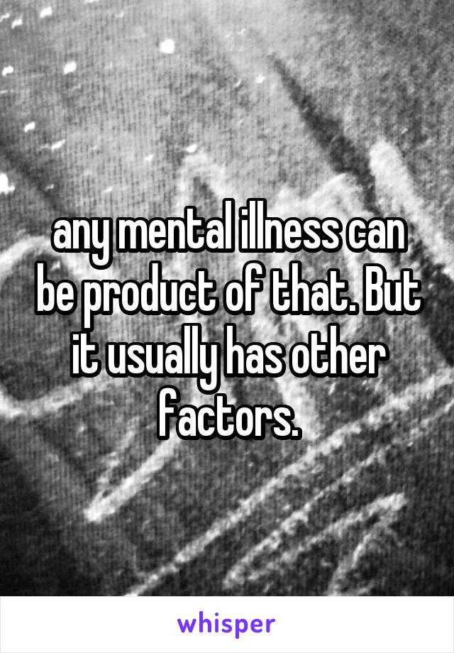 any mental illness can be product of that. But it usually has other factors.