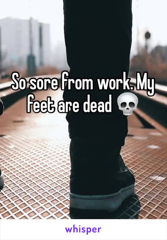 So sore from work. My feet are dead 💀