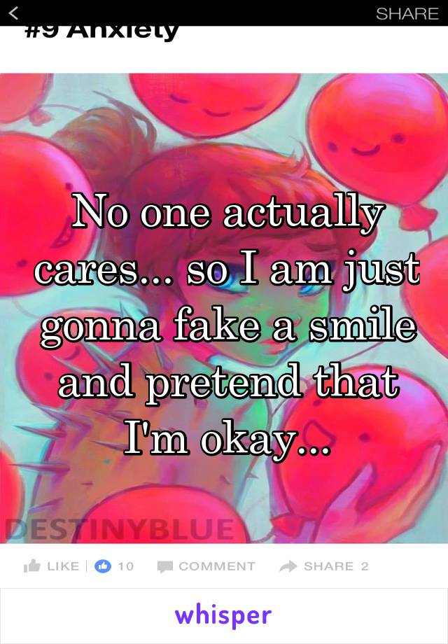 No one actually cares... so I am just gonna fake a smile and pretend that I'm okay...