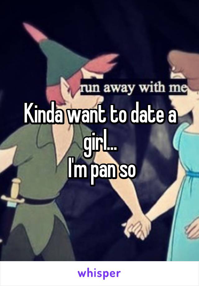 Kinda want to date a girl...
 I'm pan so