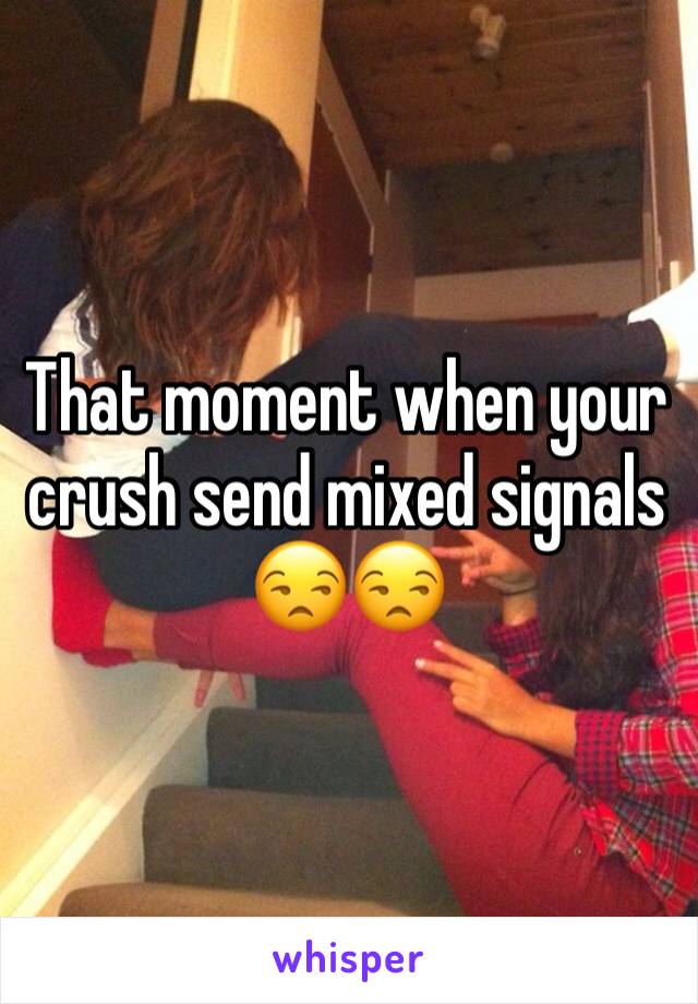 That moment when your crush send mixed signals 
😒😒