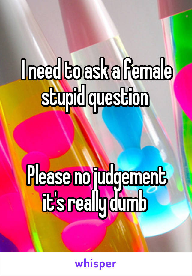 I need to ask a female stupid question 


Please no judgement it's really dumb 